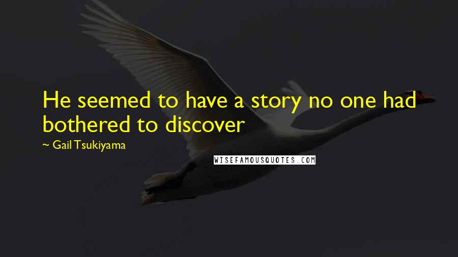 Gail Tsukiyama Quotes: He seemed to have a story no one had bothered to discover