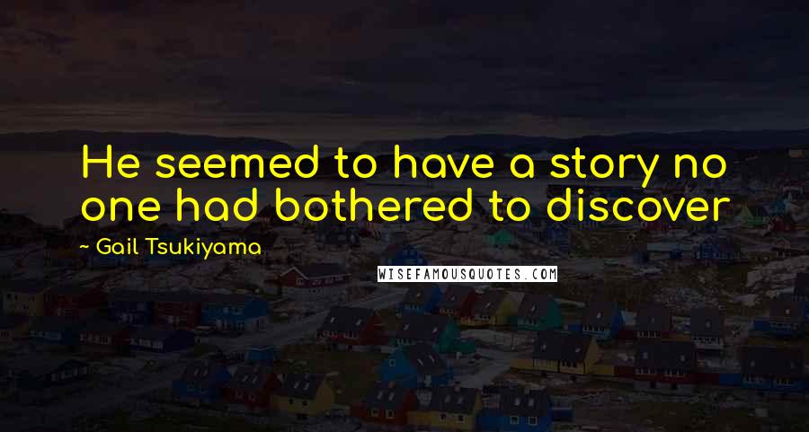 Gail Tsukiyama Quotes: He seemed to have a story no one had bothered to discover