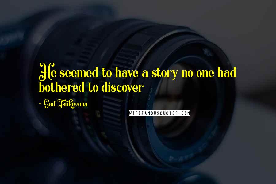 Gail Tsukiyama Quotes: He seemed to have a story no one had bothered to discover