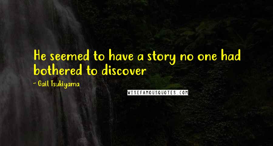 Gail Tsukiyama Quotes: He seemed to have a story no one had bothered to discover