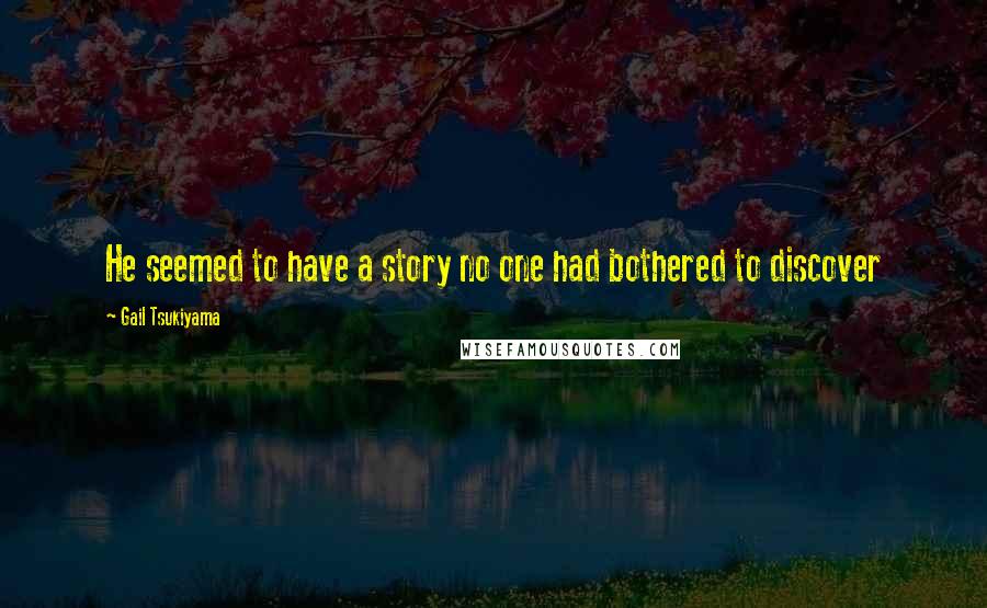 Gail Tsukiyama Quotes: He seemed to have a story no one had bothered to discover