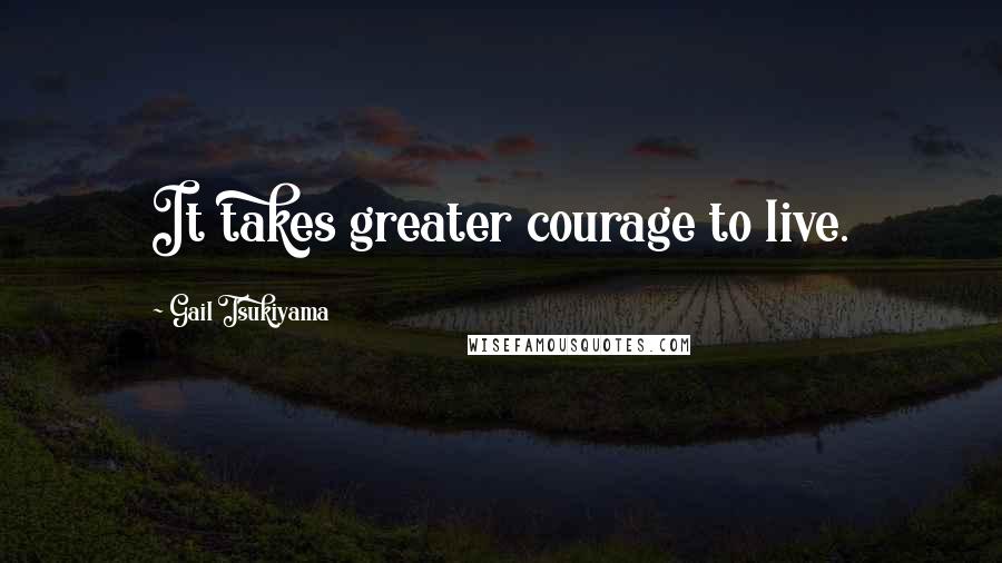 Gail Tsukiyama Quotes: It takes greater courage to live.