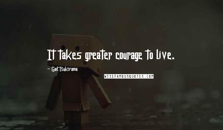 Gail Tsukiyama Quotes: It takes greater courage to live.