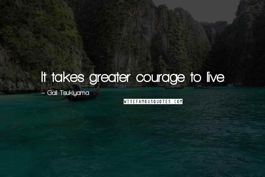 Gail Tsukiyama Quotes: It takes greater courage to live.