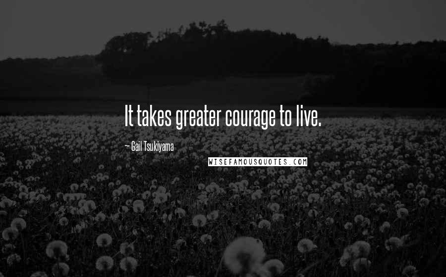 Gail Tsukiyama Quotes: It takes greater courage to live.