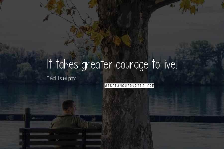 Gail Tsukiyama Quotes: It takes greater courage to live.