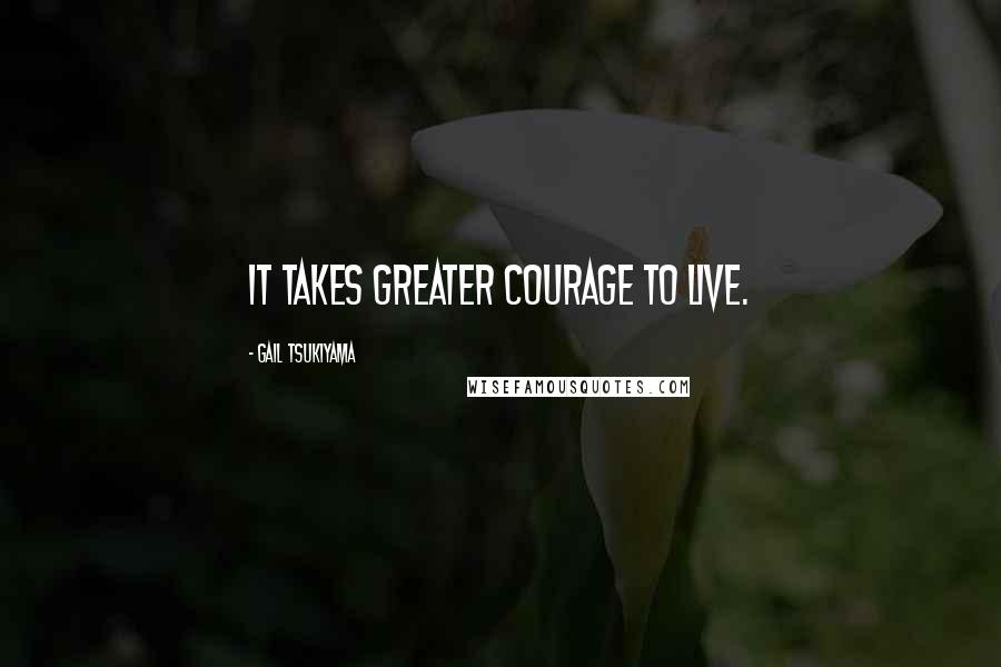 Gail Tsukiyama Quotes: It takes greater courage to live.