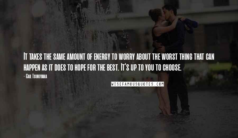 Gail Tsukiyama Quotes: It takes the same amount of energy to worry about the worst thing that can happen as it does to hope for the best. It's up to you to choose.