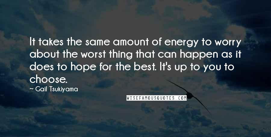 Gail Tsukiyama Quotes: It takes the same amount of energy to worry about the worst thing that can happen as it does to hope for the best. It's up to you to choose.