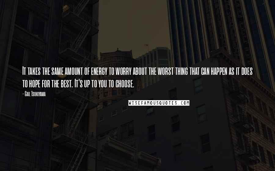 Gail Tsukiyama Quotes: It takes the same amount of energy to worry about the worst thing that can happen as it does to hope for the best. It's up to you to choose.