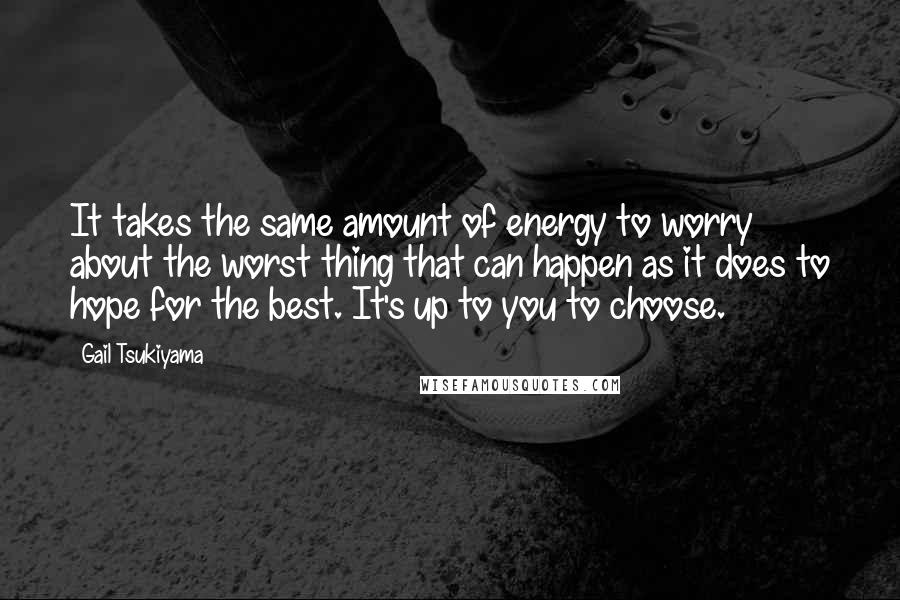 Gail Tsukiyama Quotes: It takes the same amount of energy to worry about the worst thing that can happen as it does to hope for the best. It's up to you to choose.