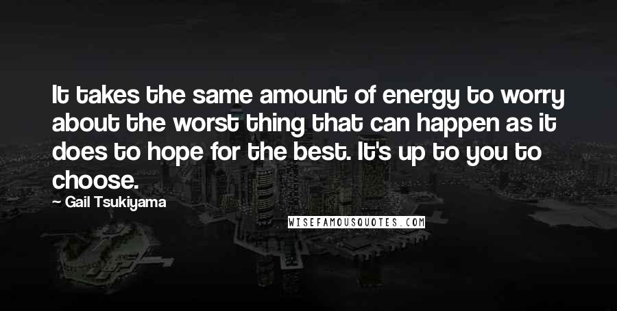 Gail Tsukiyama Quotes: It takes the same amount of energy to worry about the worst thing that can happen as it does to hope for the best. It's up to you to choose.