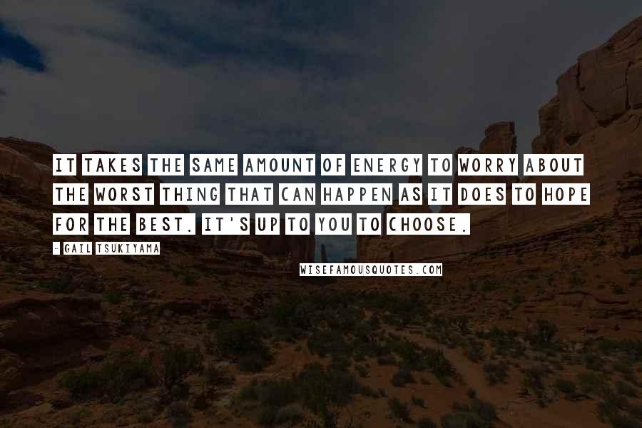 Gail Tsukiyama Quotes: It takes the same amount of energy to worry about the worst thing that can happen as it does to hope for the best. It's up to you to choose.