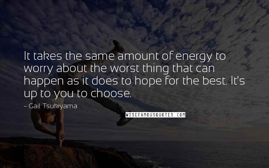 Gail Tsukiyama Quotes: It takes the same amount of energy to worry about the worst thing that can happen as it does to hope for the best. It's up to you to choose.