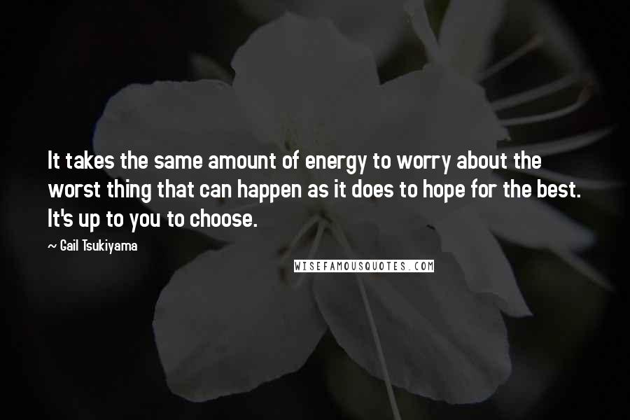 Gail Tsukiyama Quotes: It takes the same amount of energy to worry about the worst thing that can happen as it does to hope for the best. It's up to you to choose.