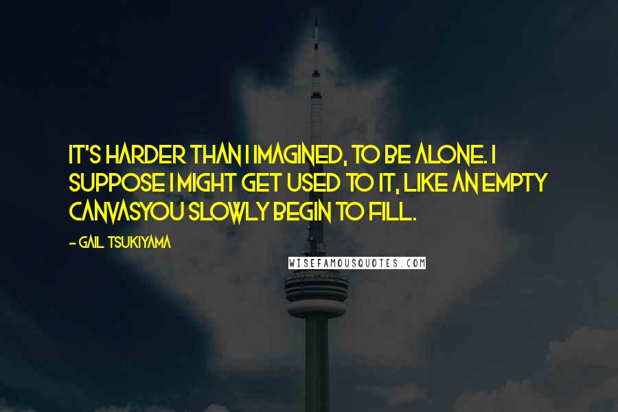 Gail Tsukiyama Quotes: It's harder than I imagined, to be alone. I suppose I might get used to it, like an empty canvasyou slowly begin to fill.