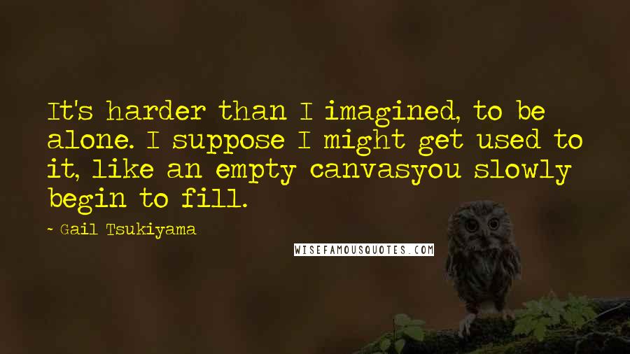 Gail Tsukiyama Quotes: It's harder than I imagined, to be alone. I suppose I might get used to it, like an empty canvasyou slowly begin to fill.