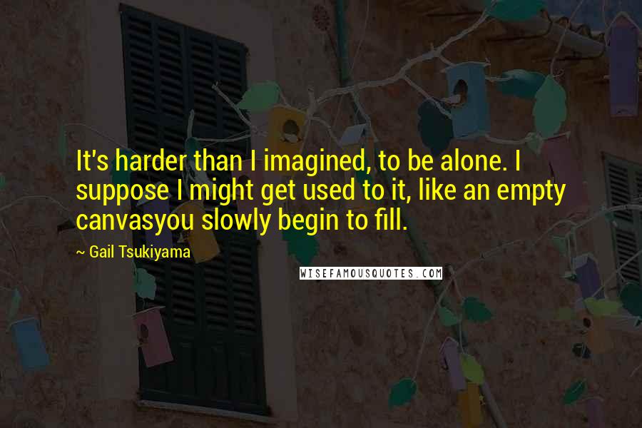 Gail Tsukiyama Quotes: It's harder than I imagined, to be alone. I suppose I might get used to it, like an empty canvasyou slowly begin to fill.