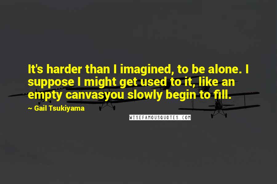 Gail Tsukiyama Quotes: It's harder than I imagined, to be alone. I suppose I might get used to it, like an empty canvasyou slowly begin to fill.