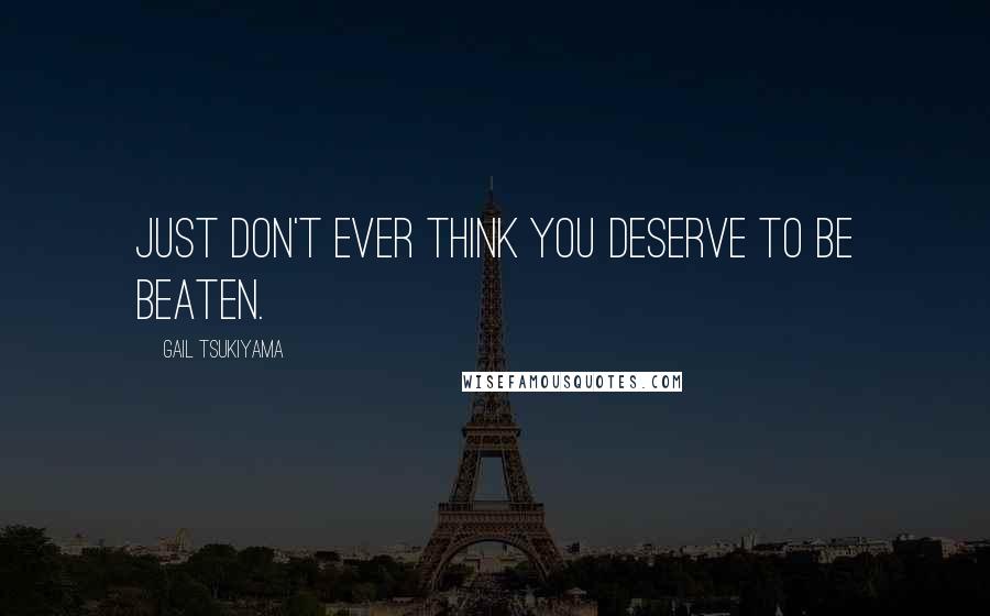 Gail Tsukiyama Quotes: Just don't ever think you deserve to be beaten.