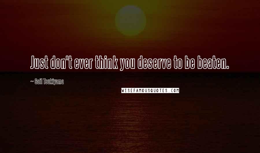 Gail Tsukiyama Quotes: Just don't ever think you deserve to be beaten.