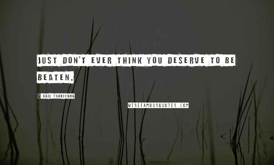Gail Tsukiyama Quotes: Just don't ever think you deserve to be beaten.