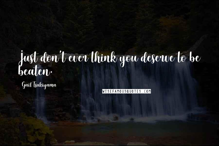 Gail Tsukiyama Quotes: Just don't ever think you deserve to be beaten.