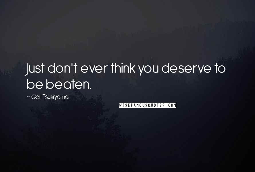 Gail Tsukiyama Quotes: Just don't ever think you deserve to be beaten.