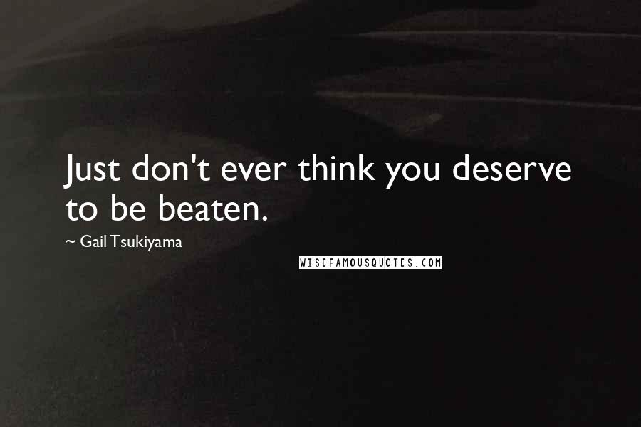 Gail Tsukiyama Quotes: Just don't ever think you deserve to be beaten.