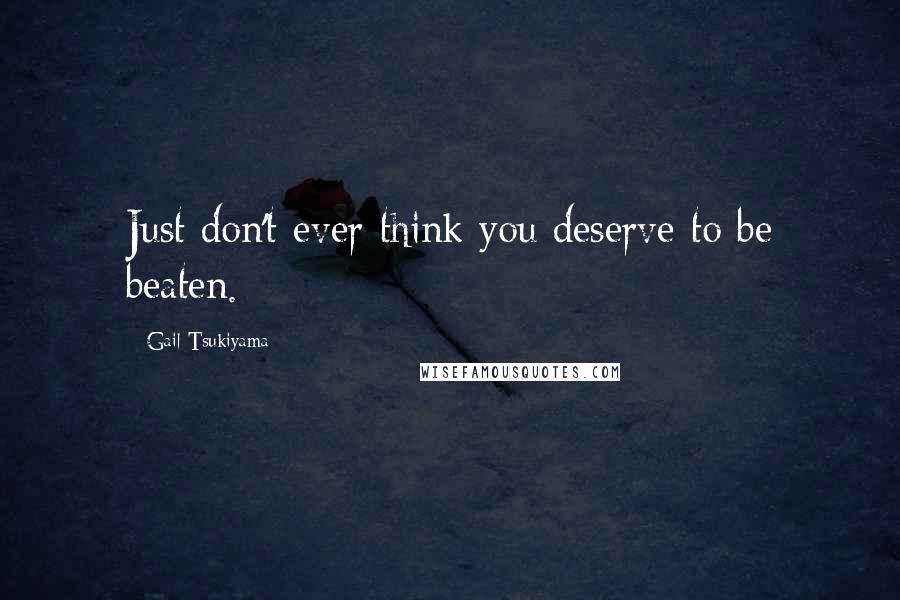 Gail Tsukiyama Quotes: Just don't ever think you deserve to be beaten.