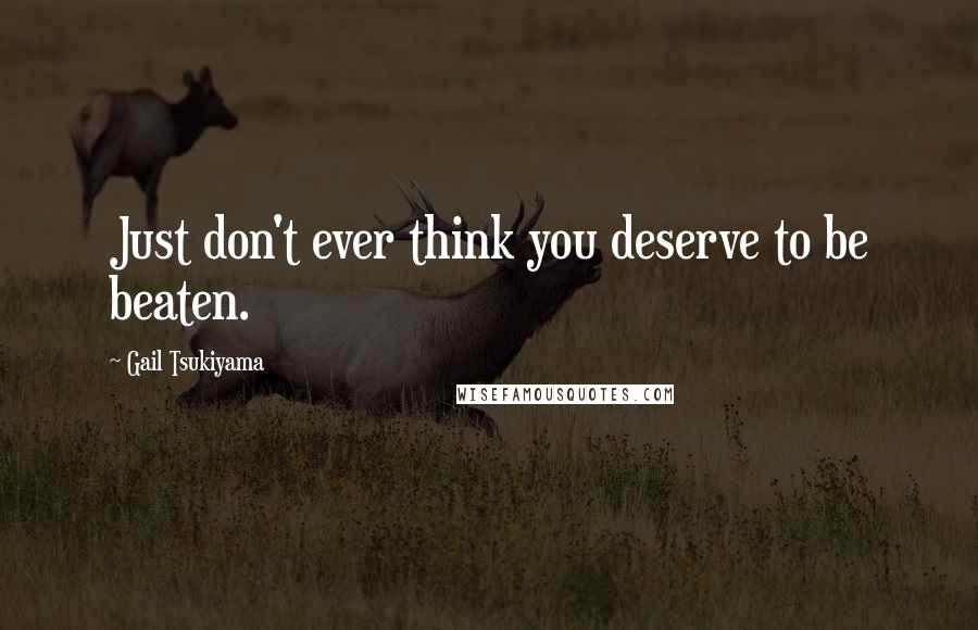 Gail Tsukiyama Quotes: Just don't ever think you deserve to be beaten.