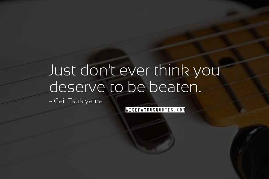 Gail Tsukiyama Quotes: Just don't ever think you deserve to be beaten.