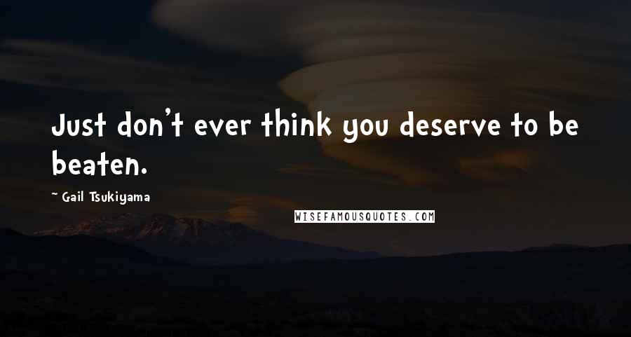 Gail Tsukiyama Quotes: Just don't ever think you deserve to be beaten.