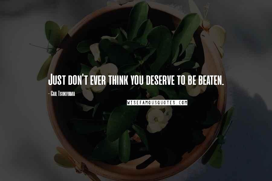 Gail Tsukiyama Quotes: Just don't ever think you deserve to be beaten.