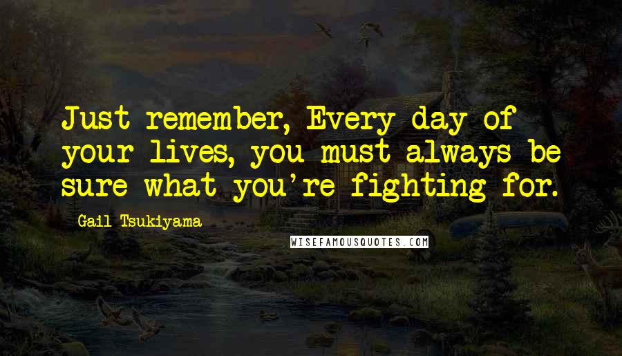 Gail Tsukiyama Quotes: Just remember, Every day of your lives, you must always be sure what you're fighting for.