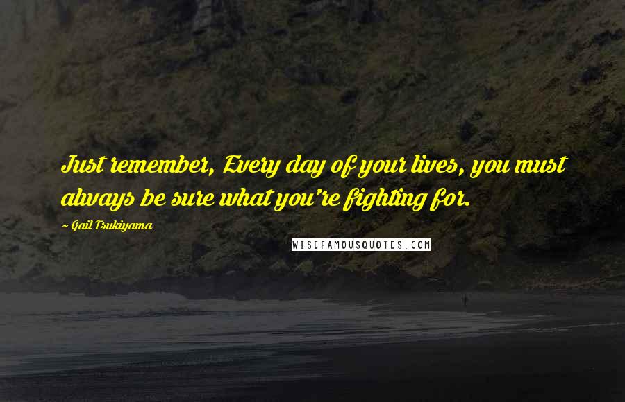 Gail Tsukiyama Quotes: Just remember, Every day of your lives, you must always be sure what you're fighting for.