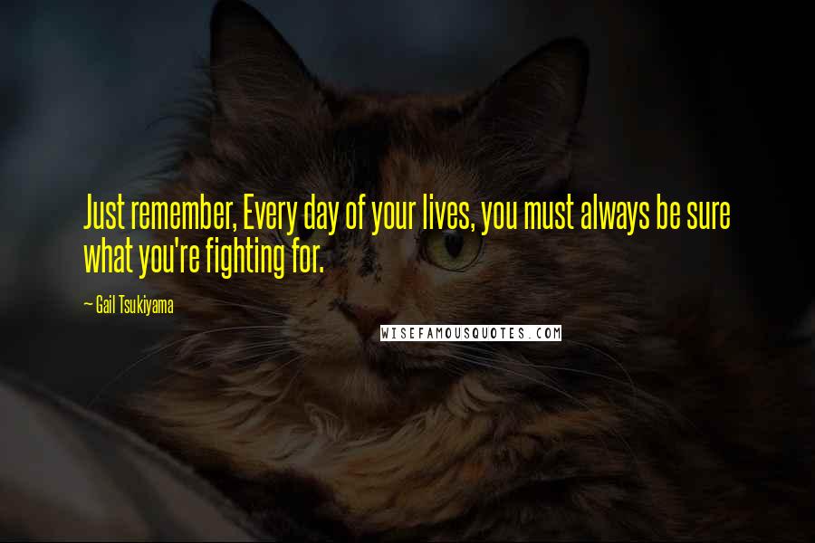Gail Tsukiyama Quotes: Just remember, Every day of your lives, you must always be sure what you're fighting for.