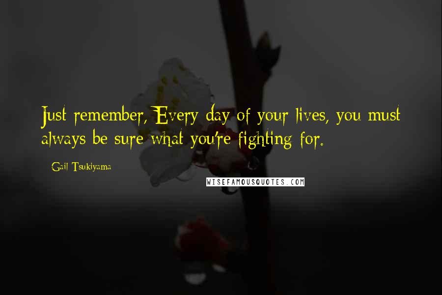 Gail Tsukiyama Quotes: Just remember, Every day of your lives, you must always be sure what you're fighting for.