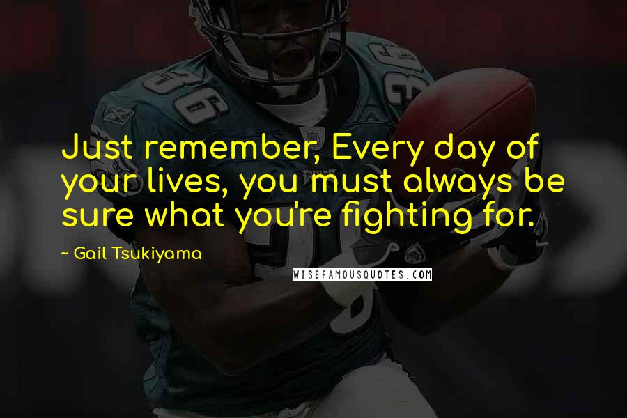 Gail Tsukiyama Quotes: Just remember, Every day of your lives, you must always be sure what you're fighting for.