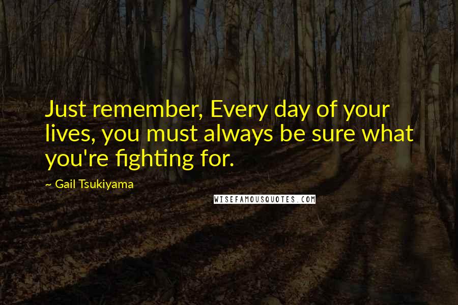 Gail Tsukiyama Quotes: Just remember, Every day of your lives, you must always be sure what you're fighting for.