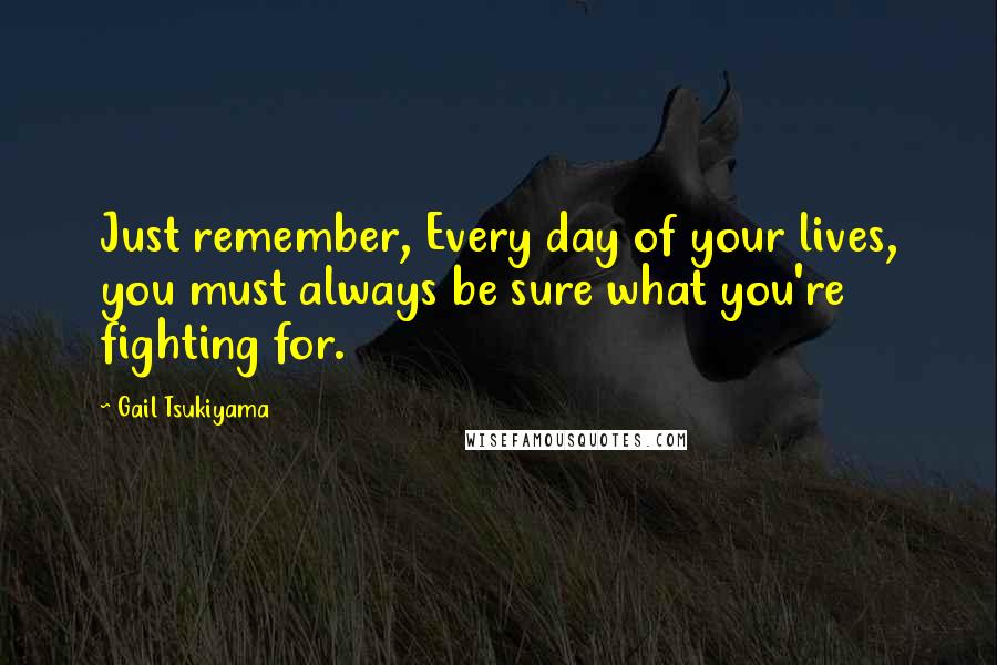 Gail Tsukiyama Quotes: Just remember, Every day of your lives, you must always be sure what you're fighting for.
