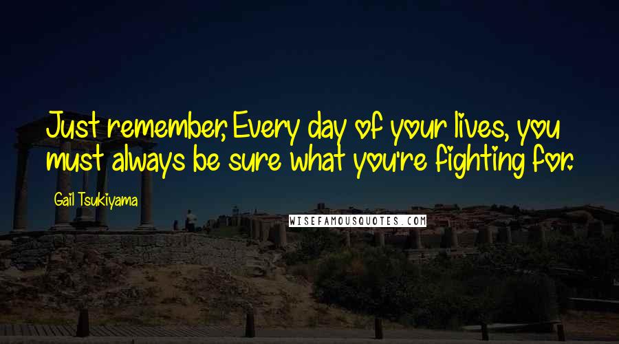 Gail Tsukiyama Quotes: Just remember, Every day of your lives, you must always be sure what you're fighting for.