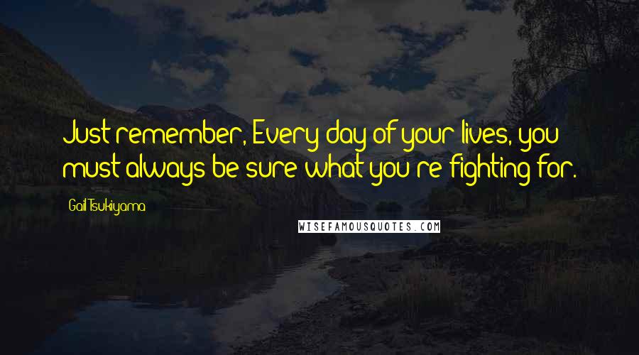 Gail Tsukiyama Quotes: Just remember, Every day of your lives, you must always be sure what you're fighting for.