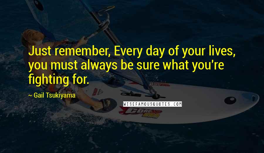Gail Tsukiyama Quotes: Just remember, Every day of your lives, you must always be sure what you're fighting for.