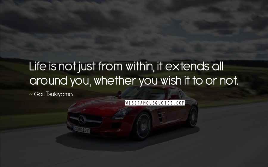 Gail Tsukiyama Quotes: Life is not just from within, it extends all around you, whether you wish it to or not.