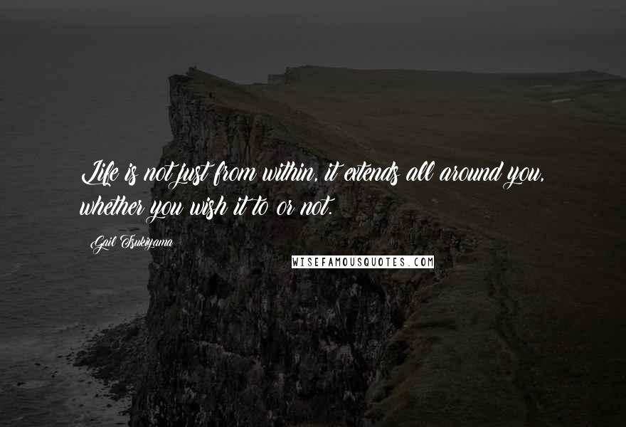 Gail Tsukiyama Quotes: Life is not just from within, it extends all around you, whether you wish it to or not.