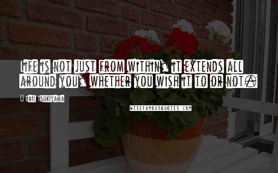 Gail Tsukiyama Quotes: Life is not just from within, it extends all around you, whether you wish it to or not.