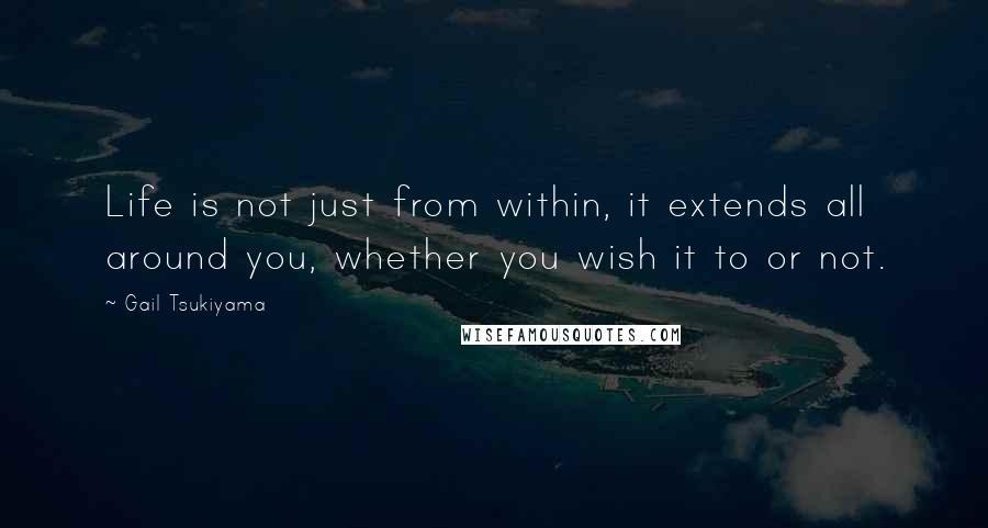 Gail Tsukiyama Quotes: Life is not just from within, it extends all around you, whether you wish it to or not.