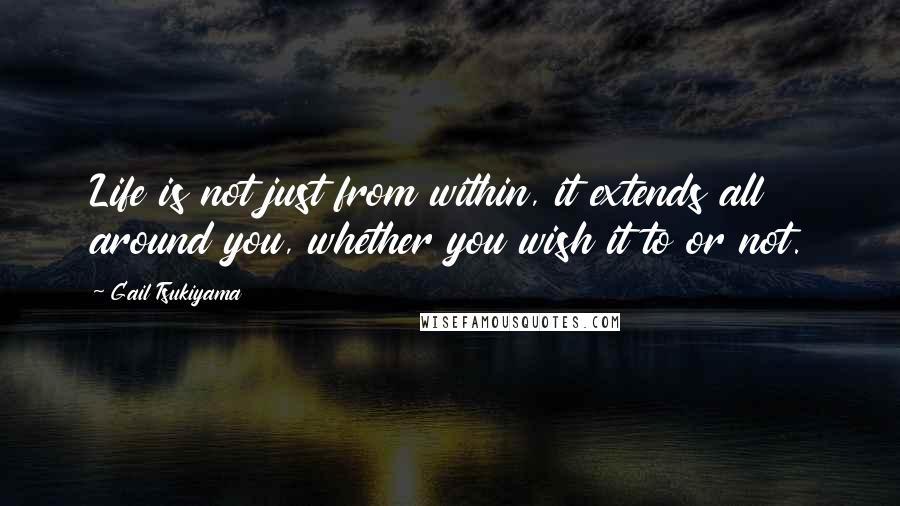 Gail Tsukiyama Quotes: Life is not just from within, it extends all around you, whether you wish it to or not.