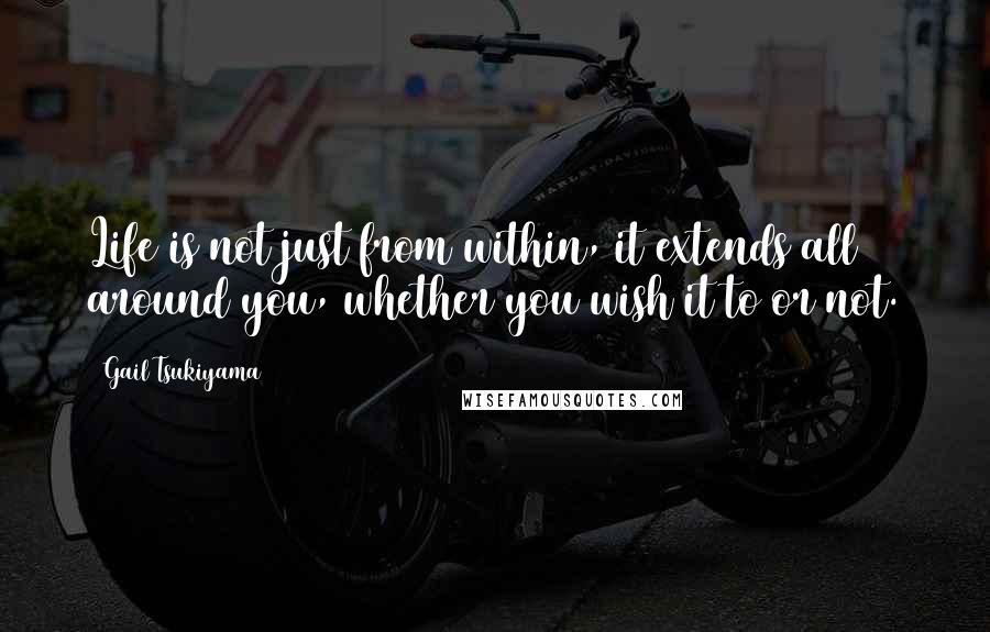 Gail Tsukiyama Quotes: Life is not just from within, it extends all around you, whether you wish it to or not.